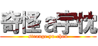 奇怪ａ宇忱 (strange yu-chen)