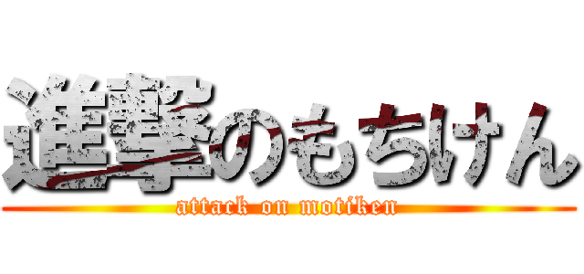 進撃のもちけん (attack on motiken)