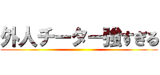 外人チーター強すぎる ()