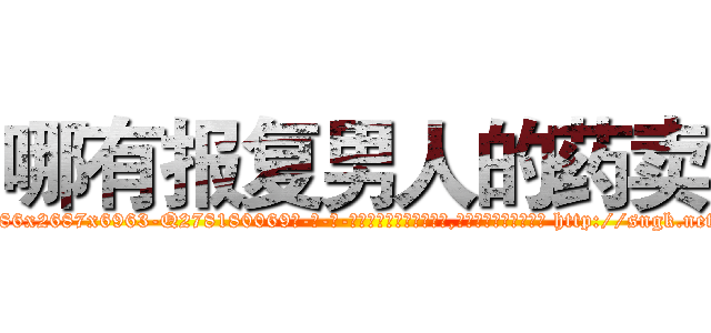 哪有报复男人的药卖 (哪有报复男人的药卖【电-186x2687x6963-Q278180069元-吉-药-业】我们做的是长期生意,靠的是老客户长期支持 http://sngk.net/MIUoFk
)