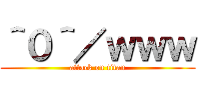 ＾０＾／ｗｗｗ (attack on titan)
