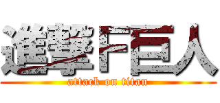 進撃Ｆ巨人 (attack on titan)