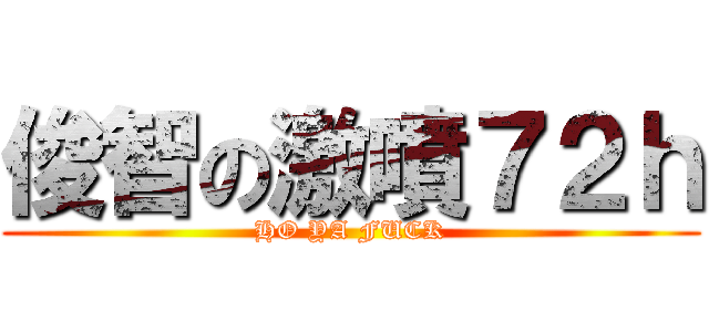 俊智の激噴７２ｈ (HO YA FUCK)