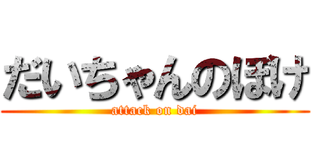 だいちゃんのぼけ (attack on dai)