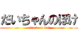 だいちゃんのぼけ (attack on dai)