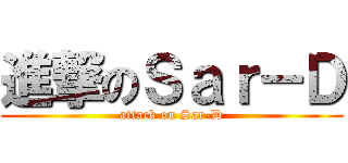 進撃のＳａｒ－Ｄ (attack on Sar-D)