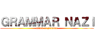 ＧＲＡＭＭＡＲ ＮＡＺＩ (attack on grammar)