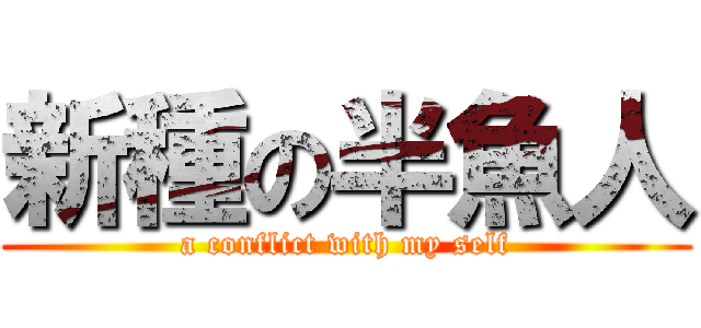 新種の半魚人 (a conflict with my self)