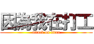 因為我在打工 (attack on titan)
