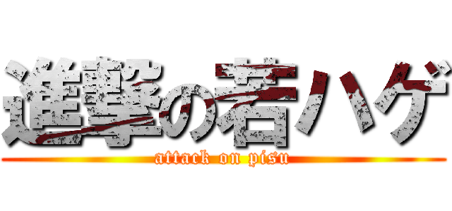 進撃の若ハゲ (attack on pisu)