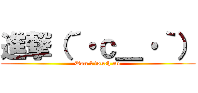 進撃（´・ｃ＿・｀） (Don't touch me)
