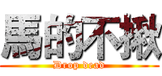馬的不揪 (Drop dead)