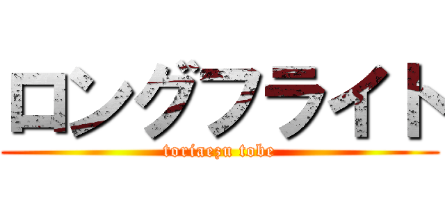 ロングフライト (toriaezu tobe)