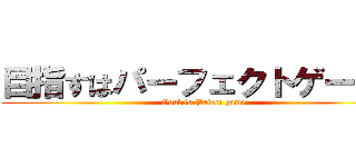 目指すはパーフェクトゲームだ (Goal is Pafect game)