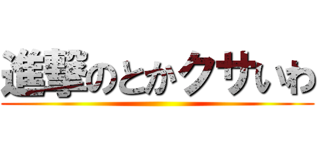 進撃のとかクサいわ ()