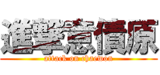 進撃意債原 (attack on chaewon)