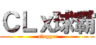 ＣＬｘ球霸 ( slugger)