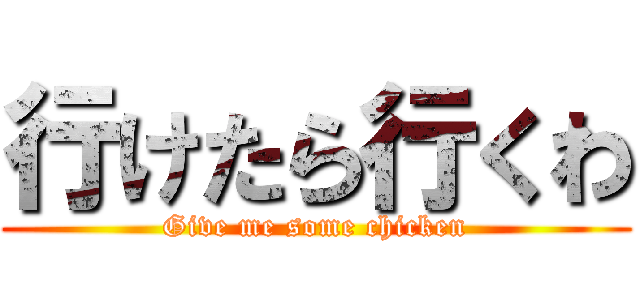 行けたら行くわ (Give me some chicken)