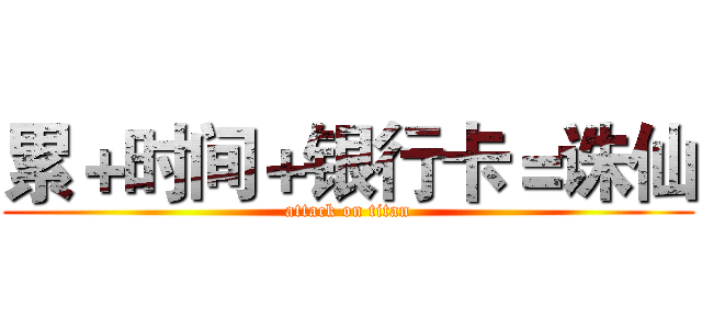 累＋时间＋银行卡＝诛仙 (attack on titan)
