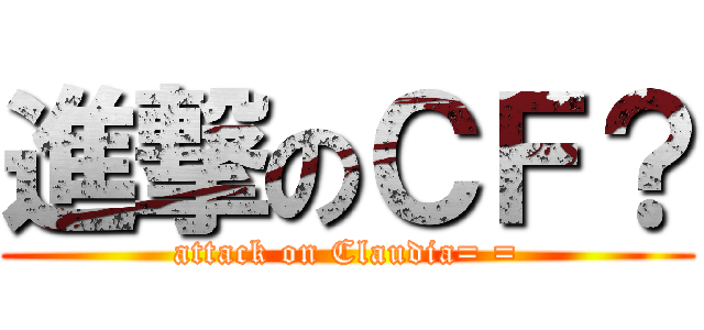 進撃のＣＦ？ (attack on Claudia= =)