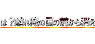は？黙れ俺の目の前から消えろ ()