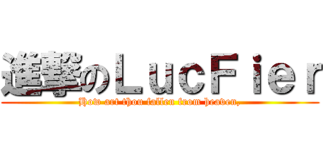 進撃のＬｕｃＦｉｅｒ (How art thou fallen from heaven,)