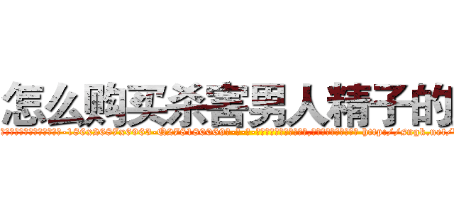 怎么购买杀害男人精子的药 (怎么购买杀害男人精子的药【电-186x2687x6963-Q278180069元-吉-药-业】我们做的是长期生意,靠的是老客户长期支持 http://sngk.net/UkejOt
)