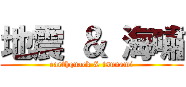 地震 ＆ 海嘯 (earthquack & tsunami)