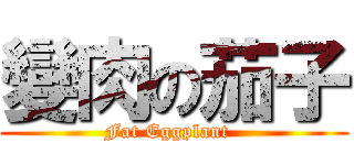 變肉の茄子 (Fat Eggplant  )