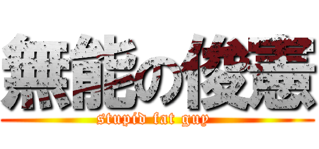 無能の俊憲 (stupid fat guy )