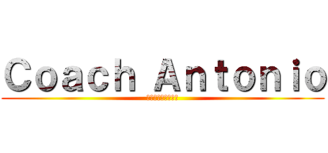 Ｃｏａｃｈ Ａｎｔｏｎｉｏ (コーチ　アントニオ)