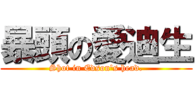 暴頭の愛迪生 (Shot in Edson\'s head.)