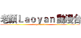 老顏Ｌａｏｙａｎ 動漫台 (Laoyan animax)