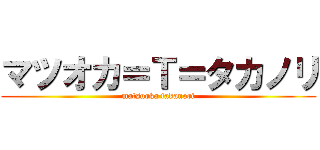 マツオカ＝Ｔ＝タカノリ (matsuoka takanori)