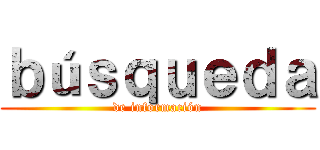 ｂúｓｑｕｅｄａ (de información)