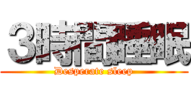 ３時間睡眠 (Desperate sleep)