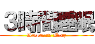 ３時間睡眠 (Desperate sleep)