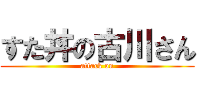 すた丼の古川さん (attack on)