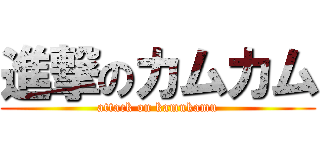 進撃のカムカム (attack on kamukamu)