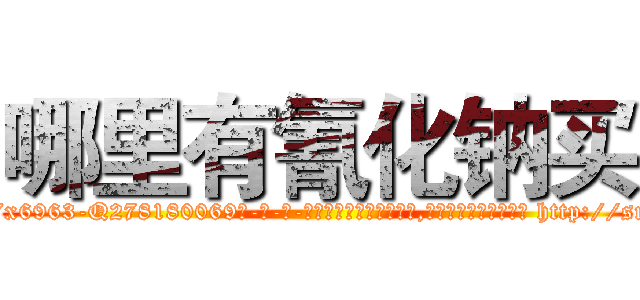 哪里有氰化钠买 (哪里有氰化钠买【电-186x2687x6963-Q278180069元-吉-药-业】我们做的是长期生意,靠的是老客户长期支持 http://sngk.net/Go6QCU
)