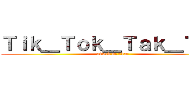 Ｔｉｋ＿Ｔｏｋ＿Ｔａｋ＿Ｔｏｋ (attack on titan)