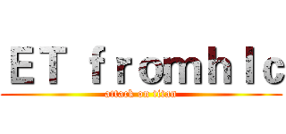 ＥＴ ｆｒｏｍｈｌｃ (attack on titan)