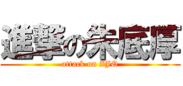 進撃の朱底厚 (attack on ZJQ)
