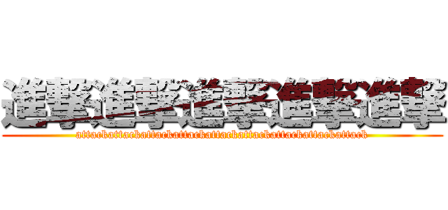 進撃進撃進撃進撃進撃 (attackattackattackattackattackattackattackattackattack)
