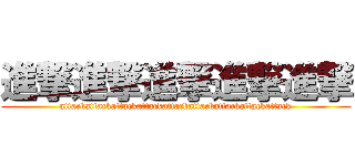 進撃進撃進撃進撃進撃 (attackattackattackattackattackattackattackattackattack)