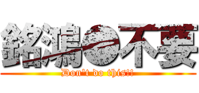 銘鴻●不要 (Don\'t do this!!)