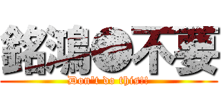 銘鴻●不要 (Don\'t do this!!)