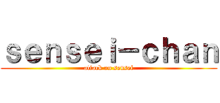 ｓｅｎｓｅｉ－ｃｈａｎ (attack on sensei)