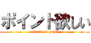 ポイント欲しい (attack on point)