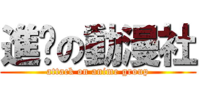 進擊の動漫社 (attack on anime group)
